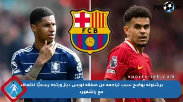 برشلونة يوضح سبب تراجعه عن صفقة لويس دياز ويتجه رسميًا للتعاقد مع راشفورد